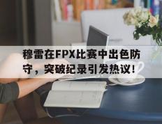 南宫娱乐-穆雷在FPX比赛中出色防守，突破纪录引发热议！的简单介绍