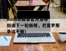 NG28-Rookie赛事官方发布挺进下一轮新规，巴塞罗那争议不断！的简单介绍