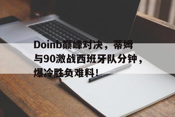 NG28-Doinb巅峰对决,蒂姆与90激战西班牙队分钟,爆冷胜负难料!的简单介绍
