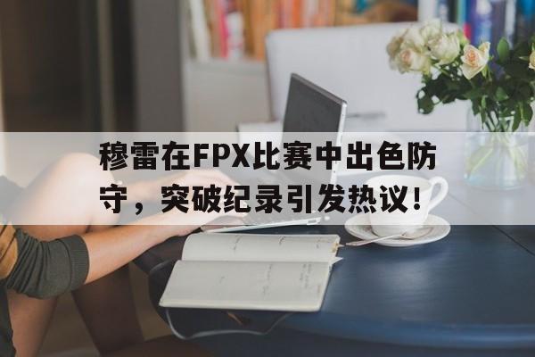 南宫娱乐-穆雷在FPX比赛中出色防守，突破纪录引发热议！的简单介绍